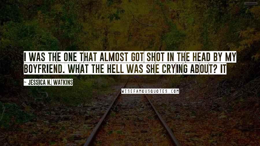 Jessica N. Watkins Quotes: I was the one that almost got shot in the head by my boyfriend. What the hell was she crying about? It