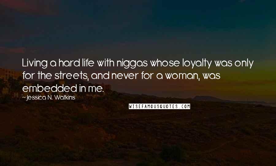 Jessica N. Watkins Quotes: Living a hard life with niggas whose loyalty was only for the streets, and never for a woman, was embedded in me.