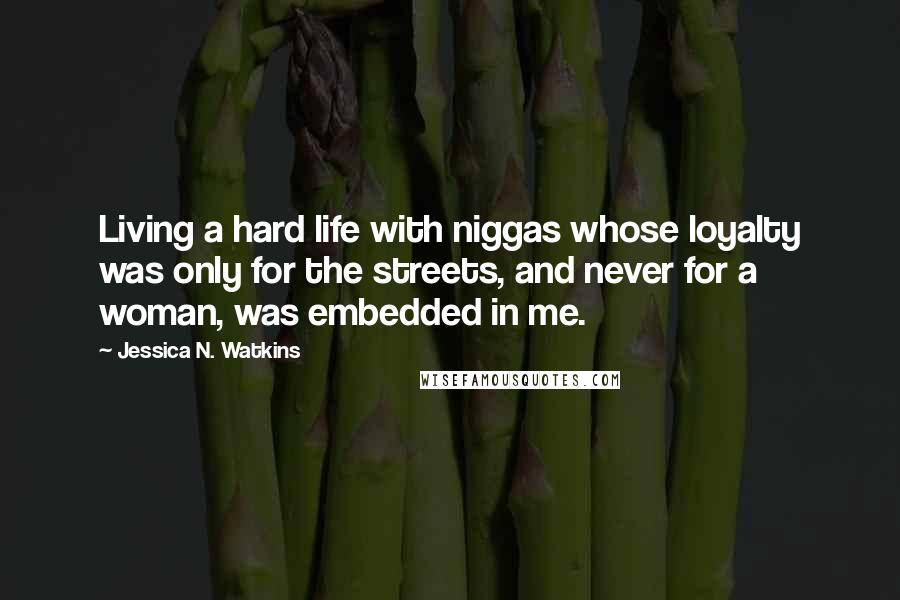 Jessica N. Watkins Quotes: Living a hard life with niggas whose loyalty was only for the streets, and never for a woman, was embedded in me.