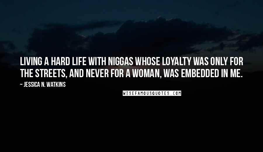 Jessica N. Watkins Quotes: Living a hard life with niggas whose loyalty was only for the streets, and never for a woman, was embedded in me.