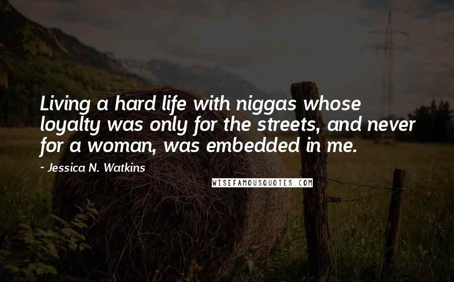 Jessica N. Watkins Quotes: Living a hard life with niggas whose loyalty was only for the streets, and never for a woman, was embedded in me.