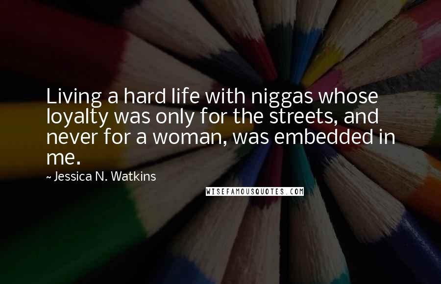 Jessica N. Watkins Quotes: Living a hard life with niggas whose loyalty was only for the streets, and never for a woman, was embedded in me.