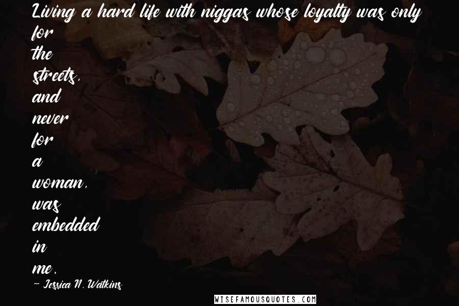 Jessica N. Watkins Quotes: Living a hard life with niggas whose loyalty was only for the streets, and never for a woman, was embedded in me.