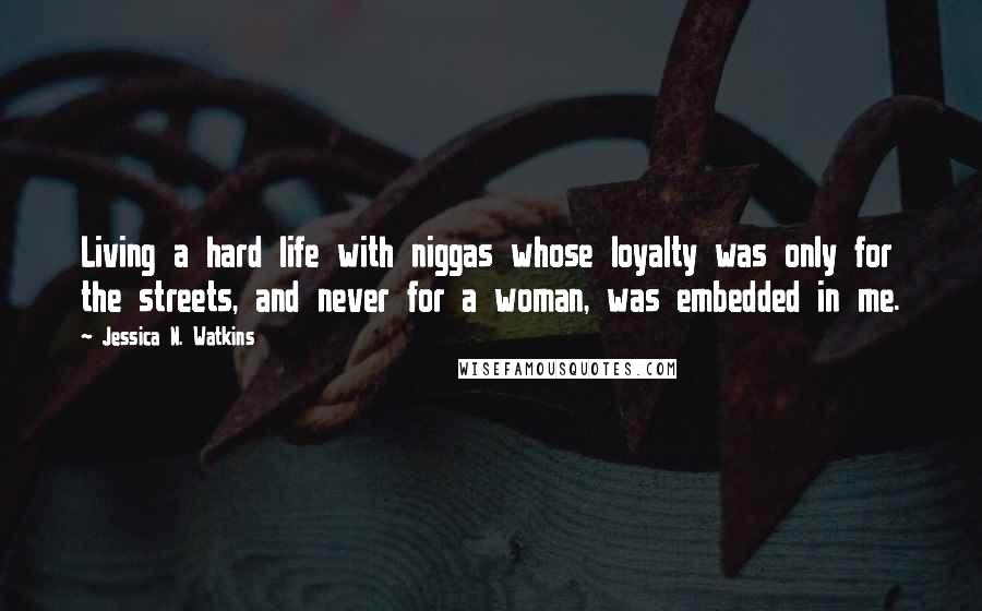 Jessica N. Watkins Quotes: Living a hard life with niggas whose loyalty was only for the streets, and never for a woman, was embedded in me.