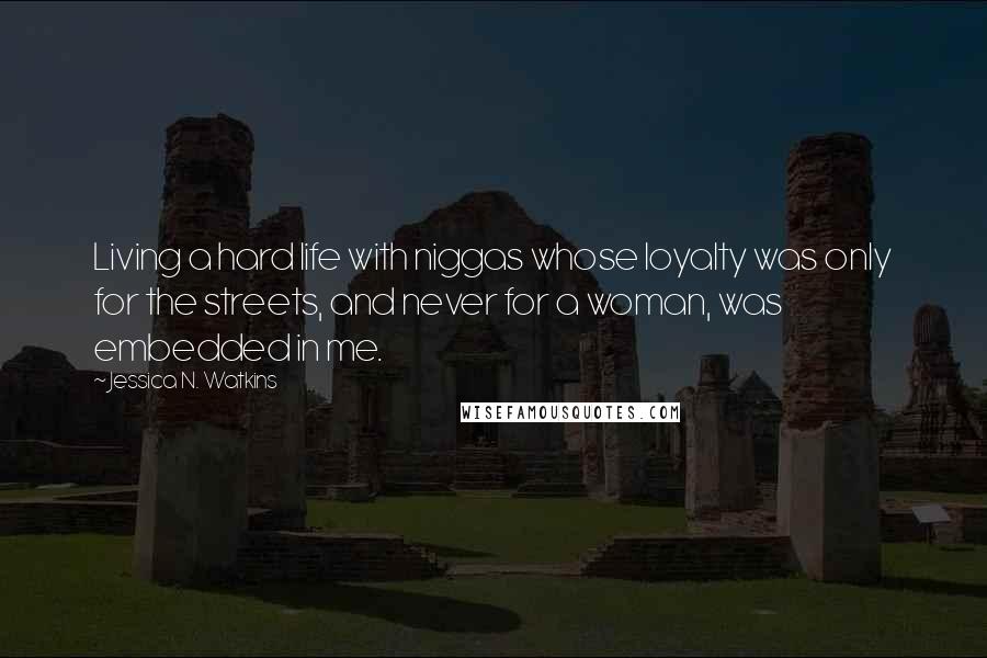 Jessica N. Watkins Quotes: Living a hard life with niggas whose loyalty was only for the streets, and never for a woman, was embedded in me.