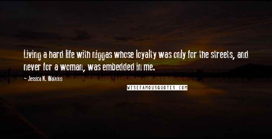 Jessica N. Watkins Quotes: Living a hard life with niggas whose loyalty was only for the streets, and never for a woman, was embedded in me.