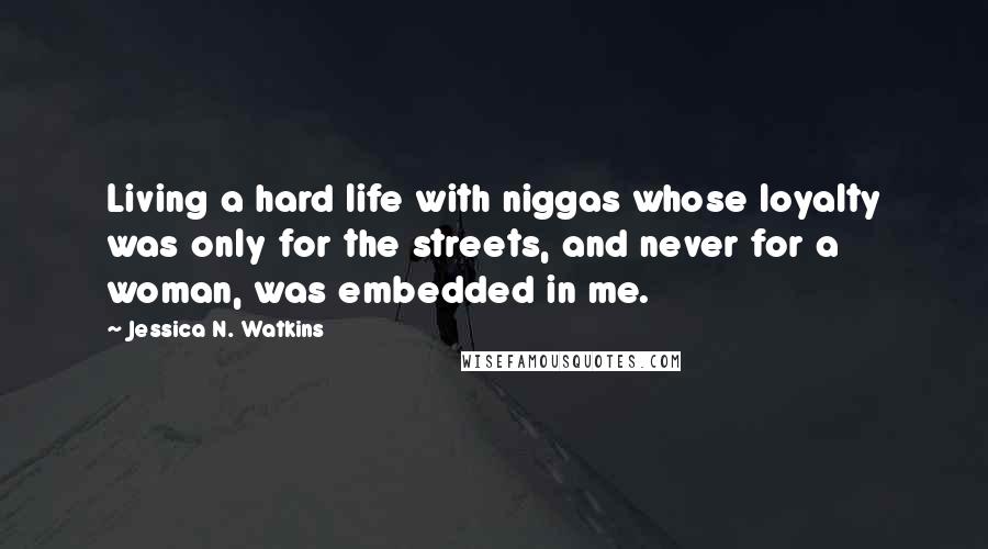 Jessica N. Watkins Quotes: Living a hard life with niggas whose loyalty was only for the streets, and never for a woman, was embedded in me.