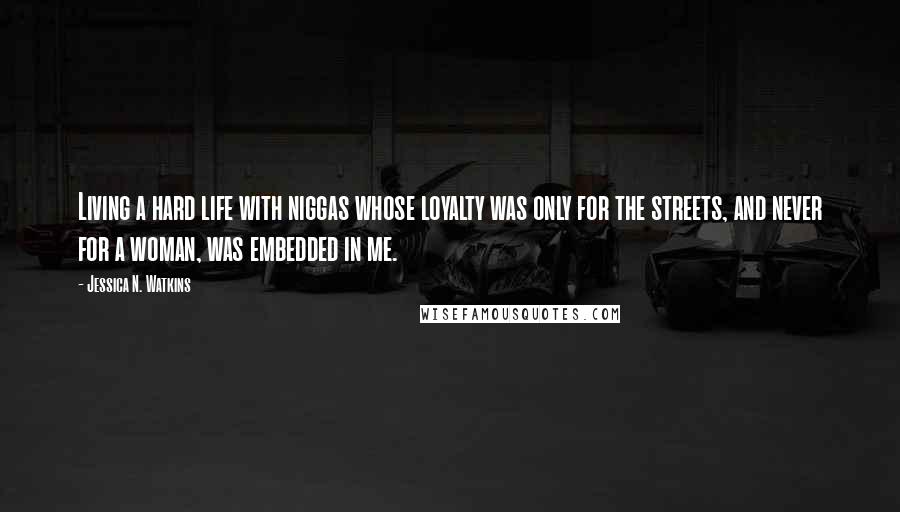 Jessica N. Watkins Quotes: Living a hard life with niggas whose loyalty was only for the streets, and never for a woman, was embedded in me.