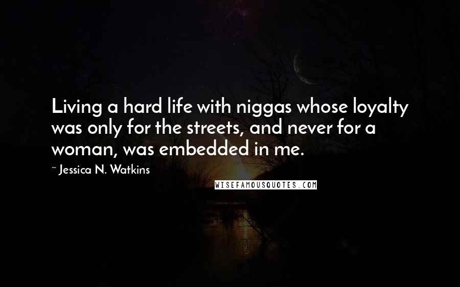 Jessica N. Watkins Quotes: Living a hard life with niggas whose loyalty was only for the streets, and never for a woman, was embedded in me.