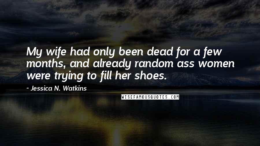 Jessica N. Watkins Quotes: My wife had only been dead for a few months, and already random ass women were trying to fill her shoes.