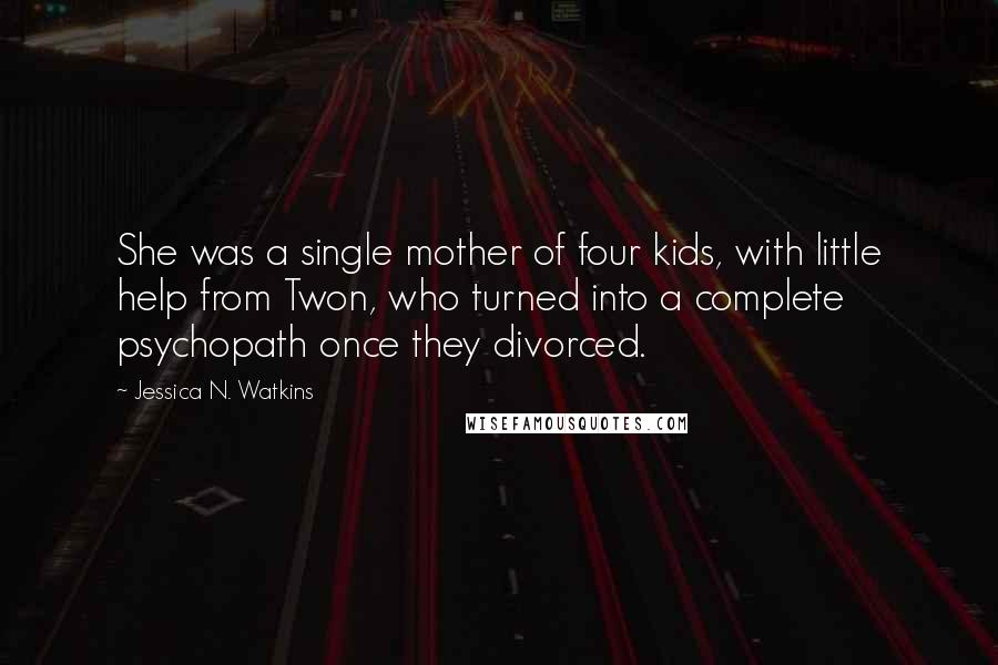 Jessica N. Watkins Quotes: She was a single mother of four kids, with little help from Twon, who turned into a complete psychopath once they divorced.