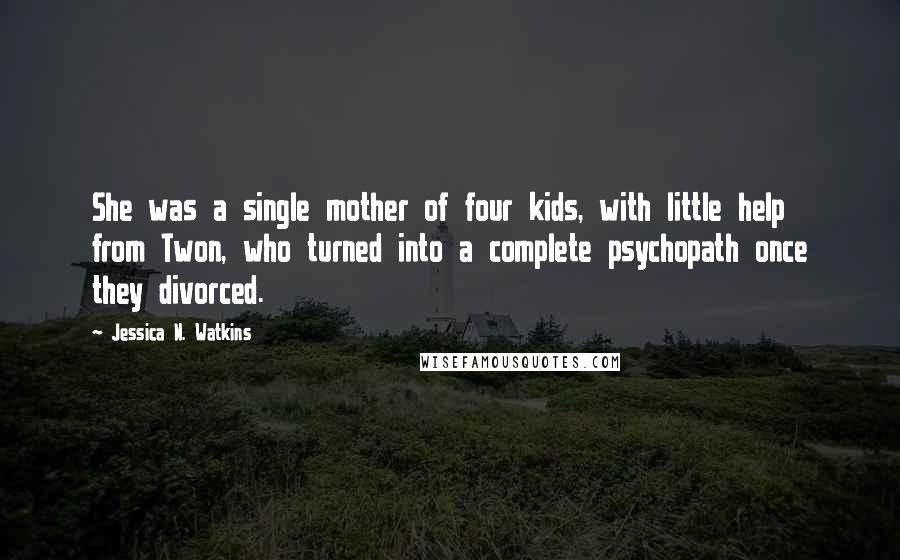 Jessica N. Watkins Quotes: She was a single mother of four kids, with little help from Twon, who turned into a complete psychopath once they divorced.