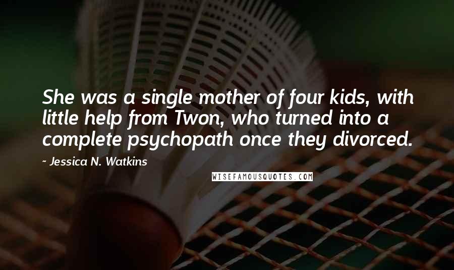 Jessica N. Watkins Quotes: She was a single mother of four kids, with little help from Twon, who turned into a complete psychopath once they divorced.