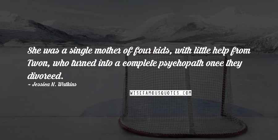 Jessica N. Watkins Quotes: She was a single mother of four kids, with little help from Twon, who turned into a complete psychopath once they divorced.