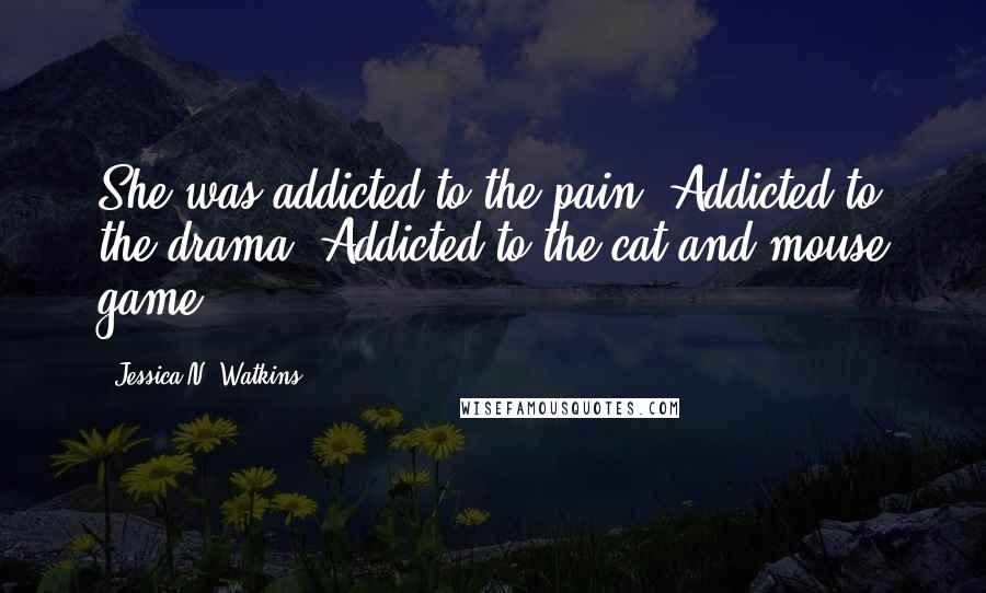 Jessica N. Watkins Quotes: She was addicted to the pain. Addicted to the drama. Addicted to the cat and mouse game.