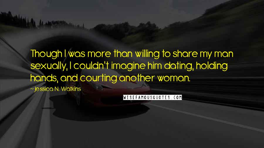 Jessica N. Watkins Quotes: Though I was more than willing to share my man sexually, I couldn't imagine him dating, holding hands, and courting another woman.