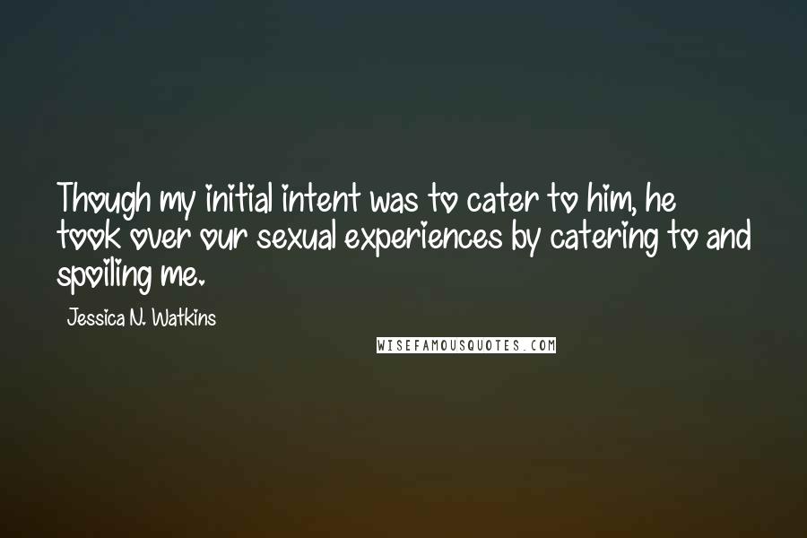 Jessica N. Watkins Quotes: Though my initial intent was to cater to him, he took over our sexual experiences by catering to and spoiling me.