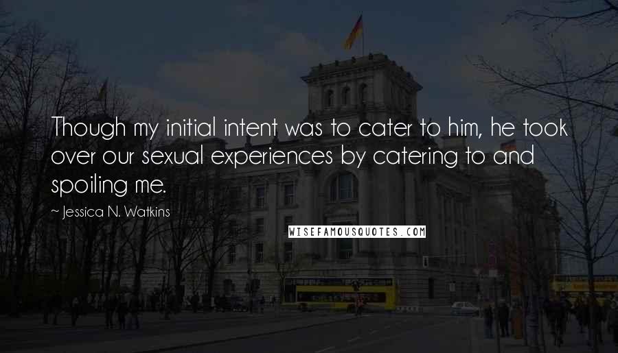 Jessica N. Watkins Quotes: Though my initial intent was to cater to him, he took over our sexual experiences by catering to and spoiling me.