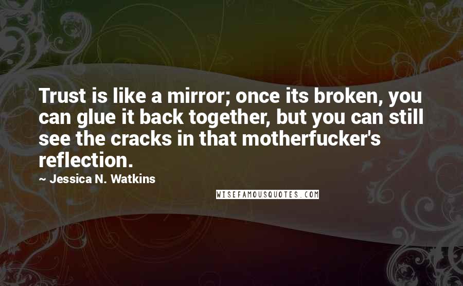 Jessica N. Watkins Quotes: Trust is like a mirror; once its broken, you can glue it back together, but you can still see the cracks in that motherfucker's reflection.