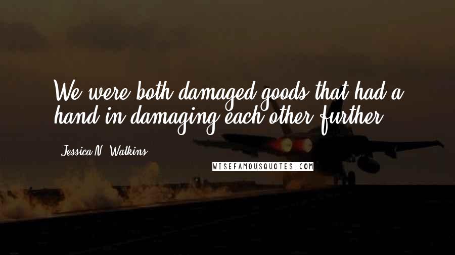Jessica N. Watkins Quotes: We were both damaged goods that had a hand in damaging each other further.