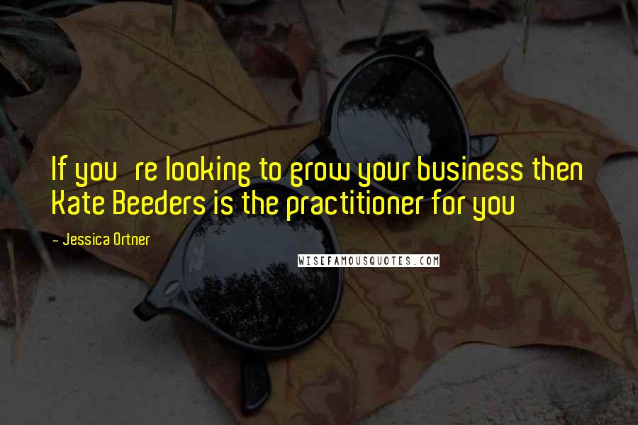 Jessica Ortner Quotes: If you're looking to grow your business then Kate Beeders is the practitioner for you