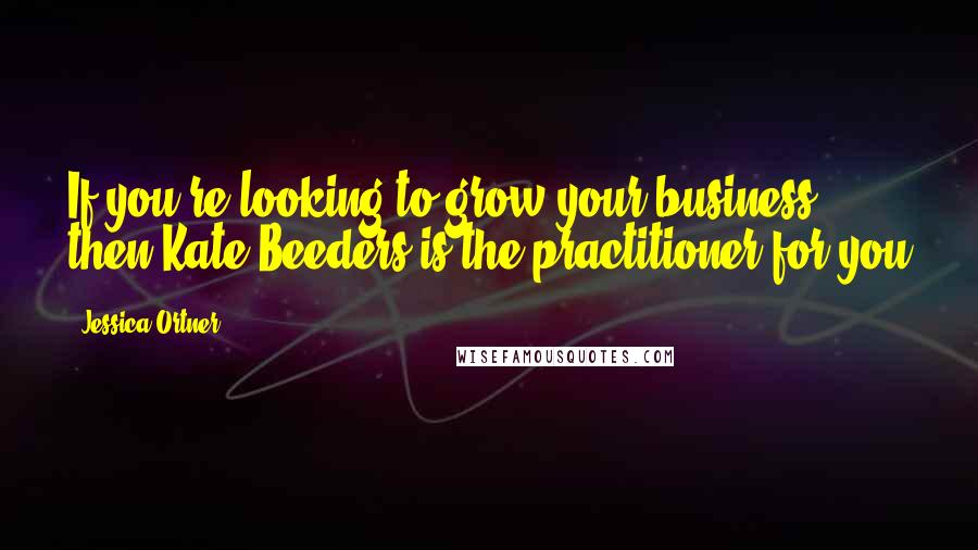 Jessica Ortner Quotes: If you're looking to grow your business then Kate Beeders is the practitioner for you