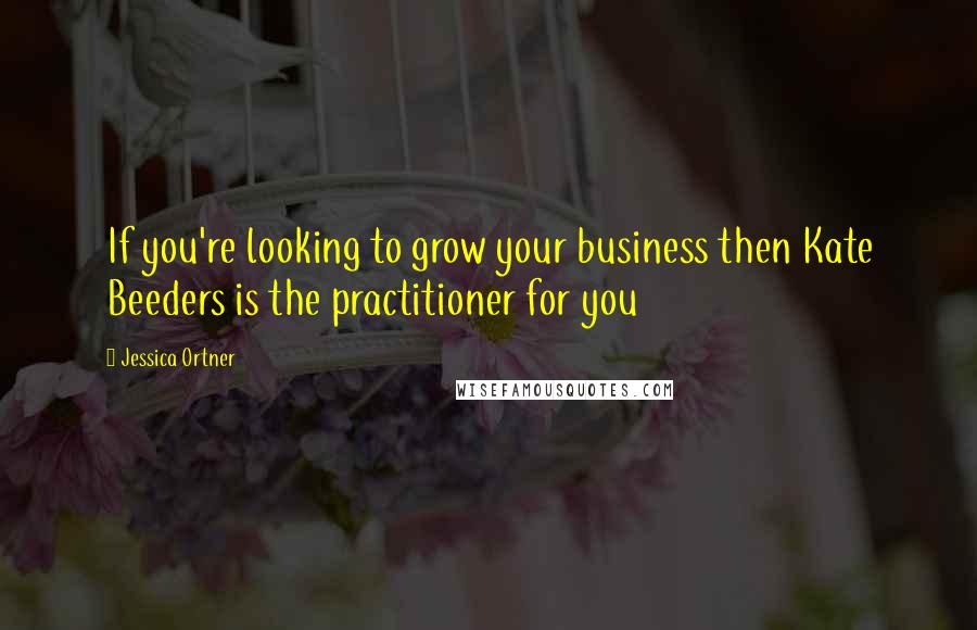 Jessica Ortner Quotes: If you're looking to grow your business then Kate Beeders is the practitioner for you