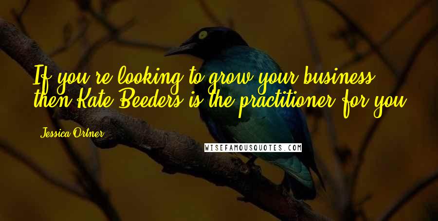 Jessica Ortner Quotes: If you're looking to grow your business then Kate Beeders is the practitioner for you