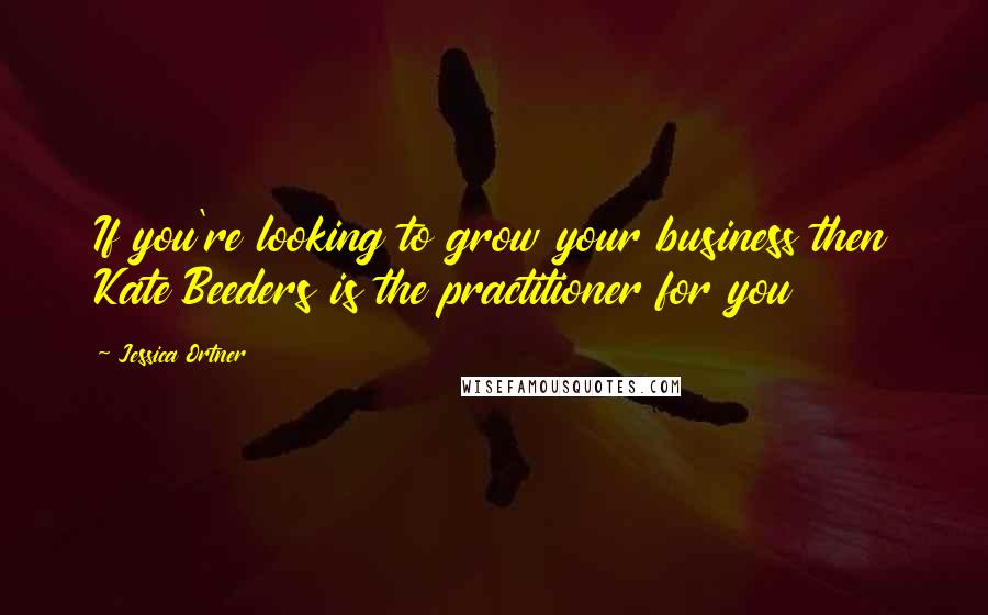 Jessica Ortner Quotes: If you're looking to grow your business then Kate Beeders is the practitioner for you