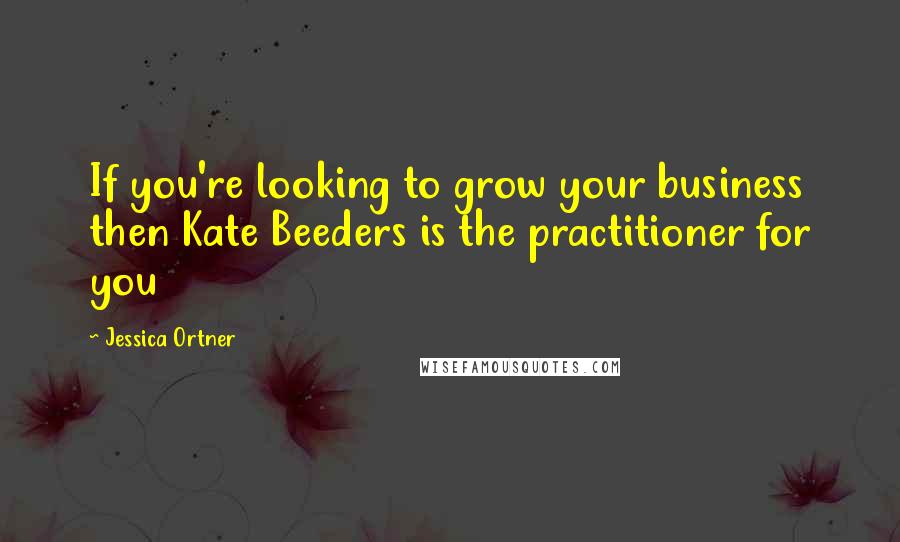 Jessica Ortner Quotes: If you're looking to grow your business then Kate Beeders is the practitioner for you