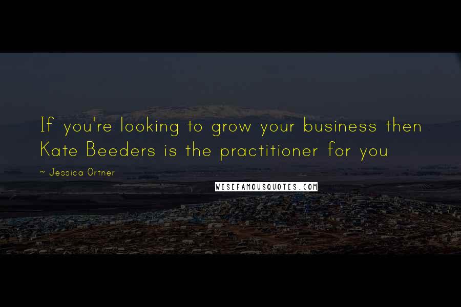 Jessica Ortner Quotes: If you're looking to grow your business then Kate Beeders is the practitioner for you
