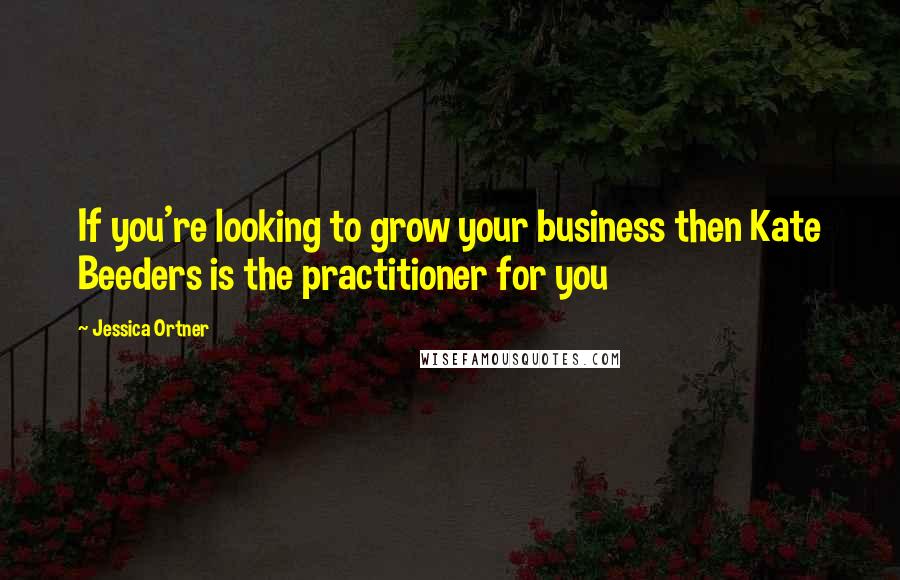 Jessica Ortner Quotes: If you're looking to grow your business then Kate Beeders is the practitioner for you