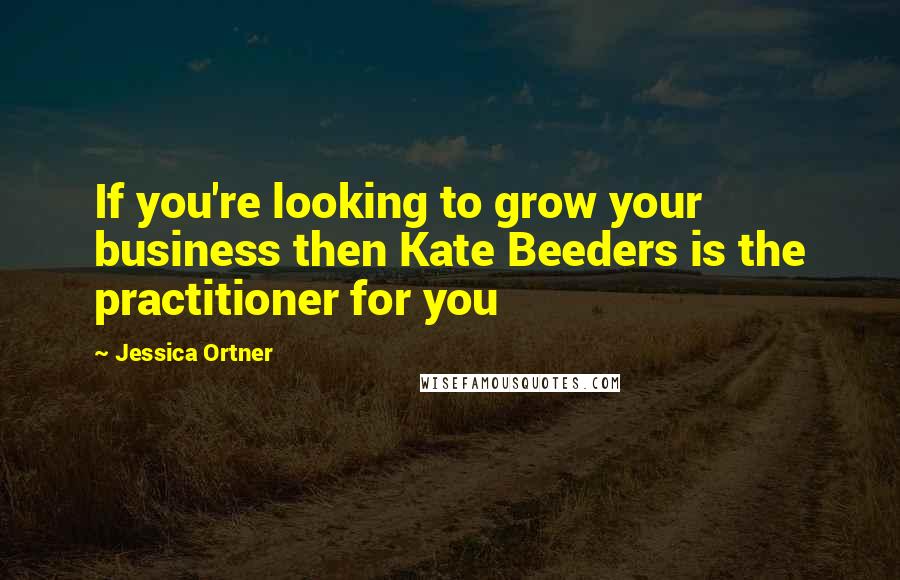 Jessica Ortner Quotes: If you're looking to grow your business then Kate Beeders is the practitioner for you