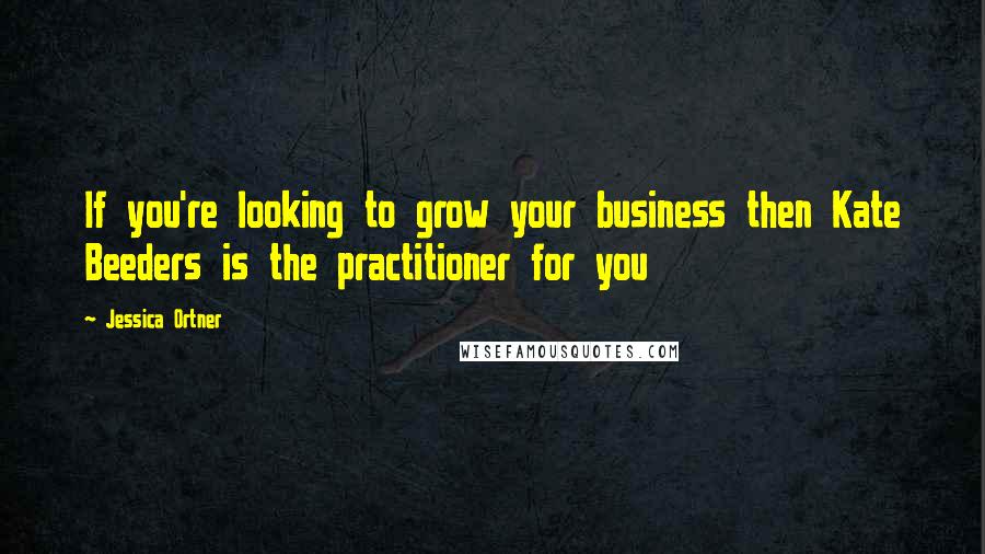 Jessica Ortner Quotes: If you're looking to grow your business then Kate Beeders is the practitioner for you