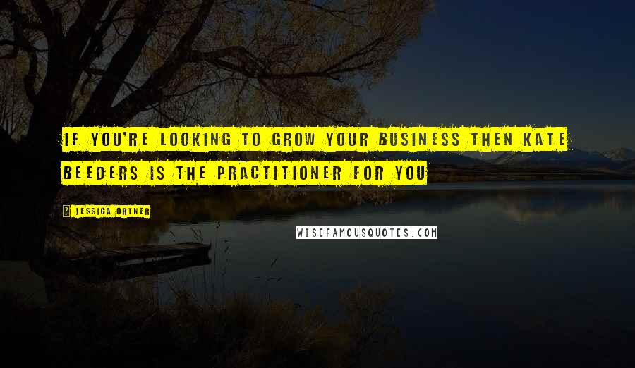 Jessica Ortner Quotes: If you're looking to grow your business then Kate Beeders is the practitioner for you