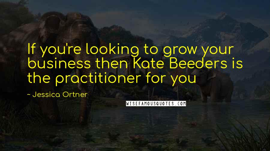 Jessica Ortner Quotes: If you're looking to grow your business then Kate Beeders is the practitioner for you