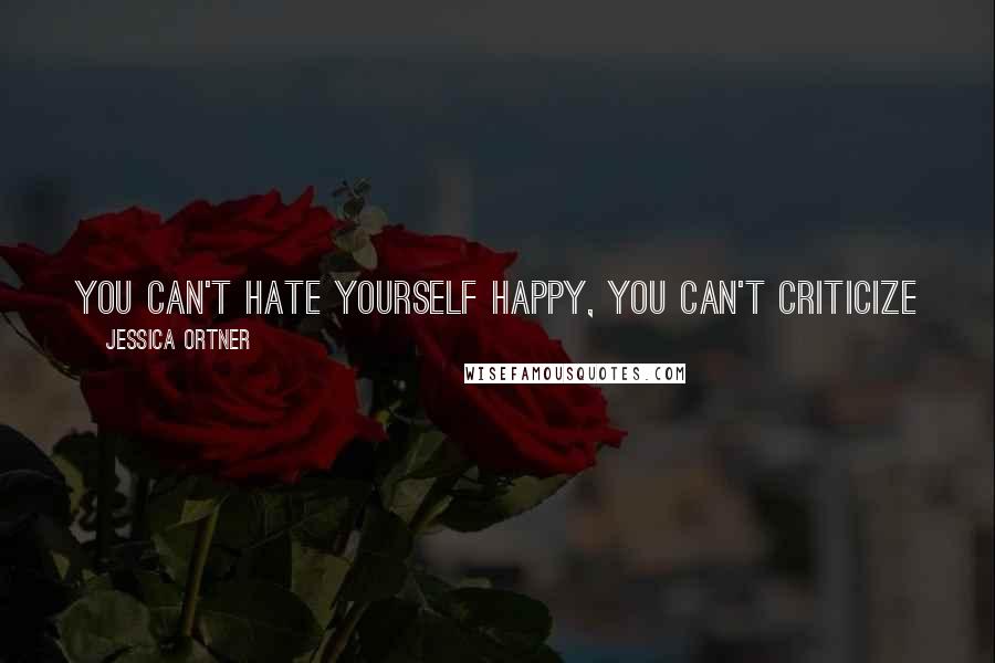 Jessica Ortner Quotes: You can't hate yourself happy, You can't criticize yourself thin, You can't shame yourself wealthy. Real change begins with self-love and self care.