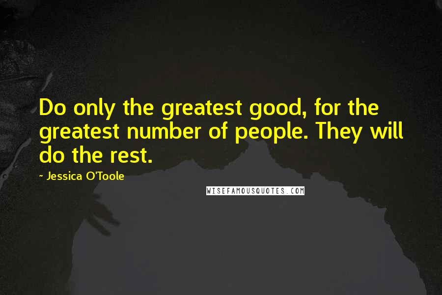 Jessica O'Toole Quotes: Do only the greatest good, for the greatest number of people. They will do the rest.