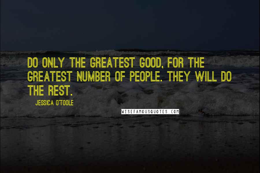 Jessica O'Toole Quotes: Do only the greatest good, for the greatest number of people. They will do the rest.
