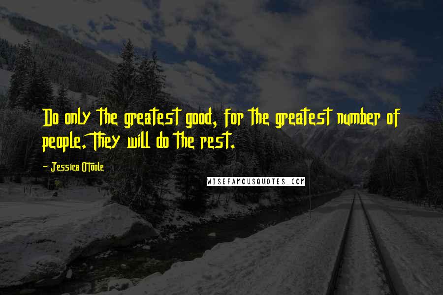 Jessica O'Toole Quotes: Do only the greatest good, for the greatest number of people. They will do the rest.