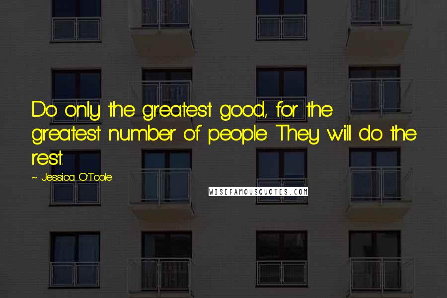 Jessica O'Toole Quotes: Do only the greatest good, for the greatest number of people. They will do the rest.