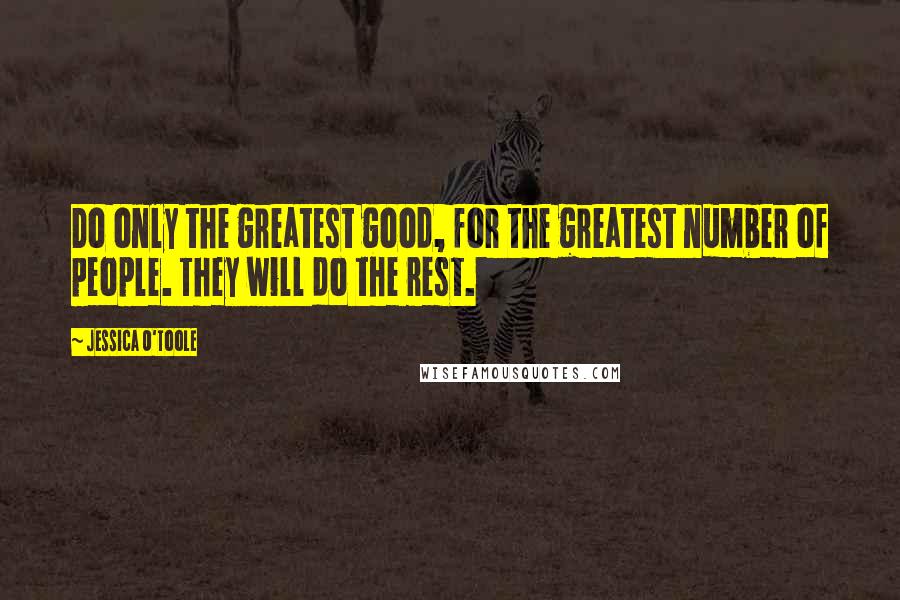 Jessica O'Toole Quotes: Do only the greatest good, for the greatest number of people. They will do the rest.