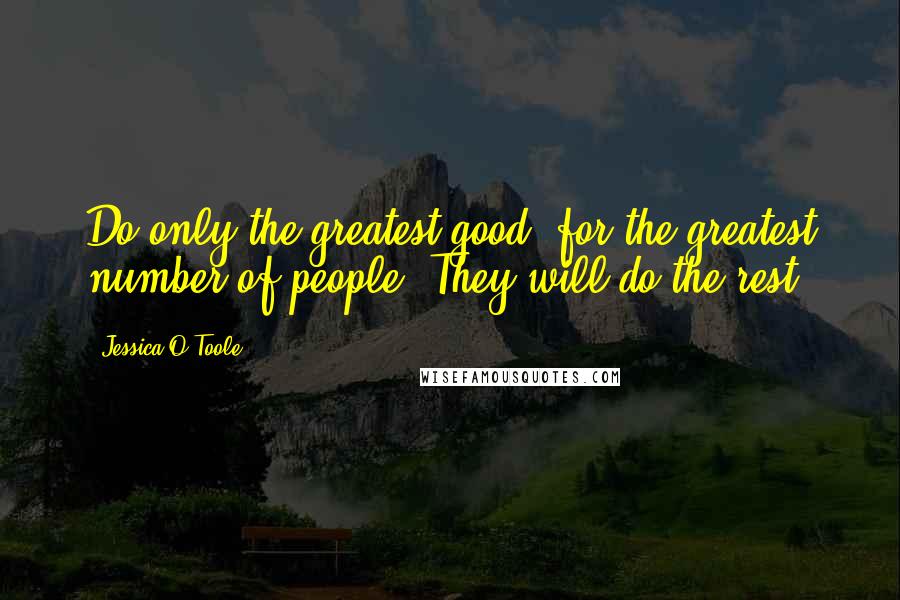 Jessica O'Toole Quotes: Do only the greatest good, for the greatest number of people. They will do the rest.