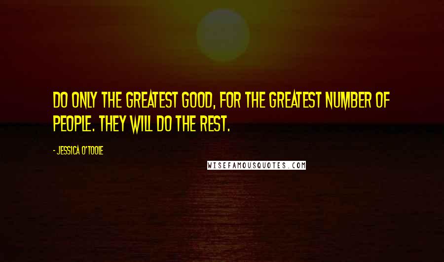 Jessica O'Toole Quotes: Do only the greatest good, for the greatest number of people. They will do the rest.