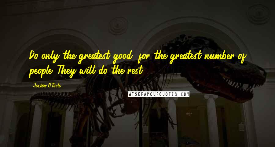 Jessica O'Toole Quotes: Do only the greatest good, for the greatest number of people. They will do the rest.