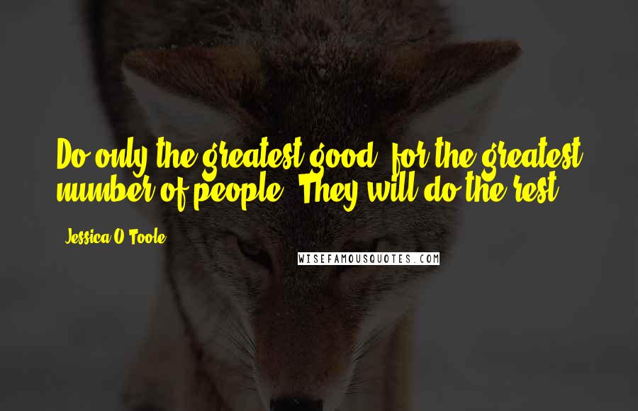 Jessica O'Toole Quotes: Do only the greatest good, for the greatest number of people. They will do the rest.