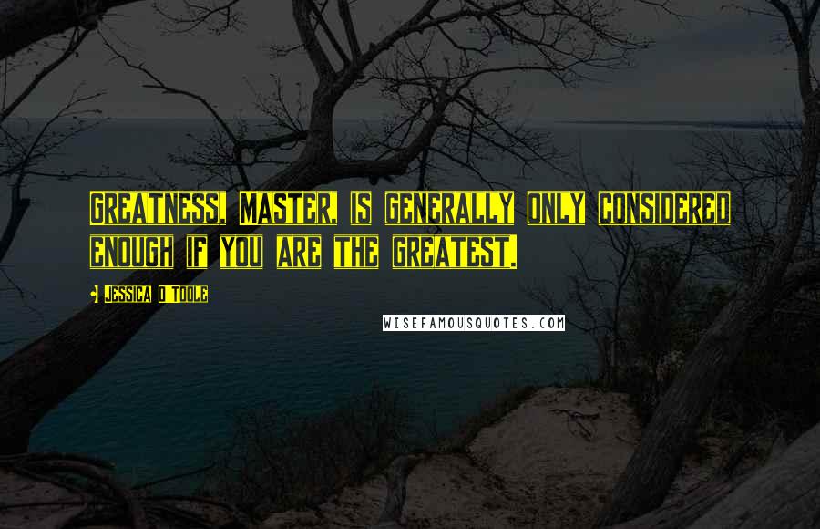 Jessica O'Toole Quotes: Greatness, Master, is generally only considered enough if you are the greatest.