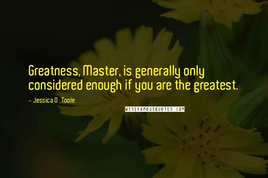 Jessica O'Toole Quotes: Greatness, Master, is generally only considered enough if you are the greatest.