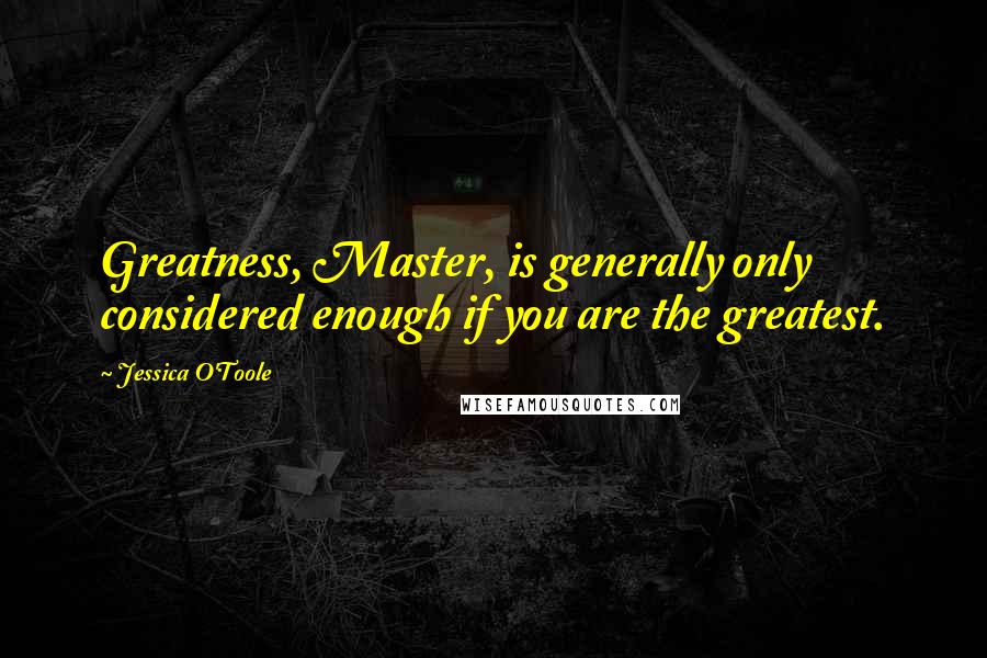 Jessica O'Toole Quotes: Greatness, Master, is generally only considered enough if you are the greatest.