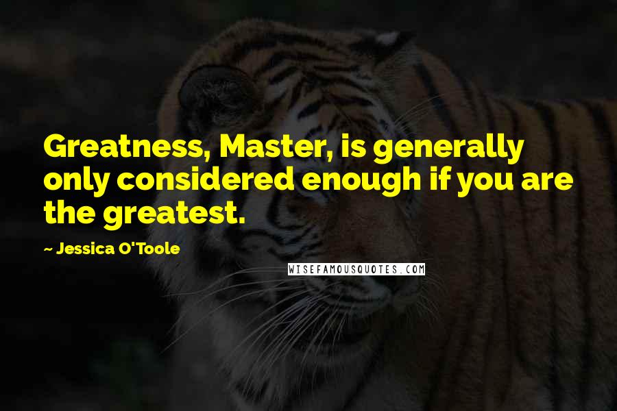 Jessica O'Toole Quotes: Greatness, Master, is generally only considered enough if you are the greatest.